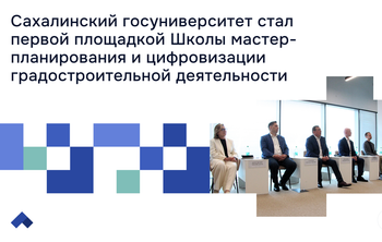 Сахалинский госуниверситет стал первой площадкой Школы мастер-планирования и цифровизации градостроительной деятельности