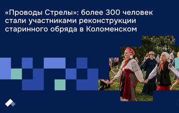 «Проводы Стрелы»: более 300 человек стали участниками реконструкции старинного обряда в Коломенском