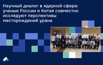 Научный диалог в ядерной сфере: ученые России и Китая совместно исследуют перспективы месторождений урана